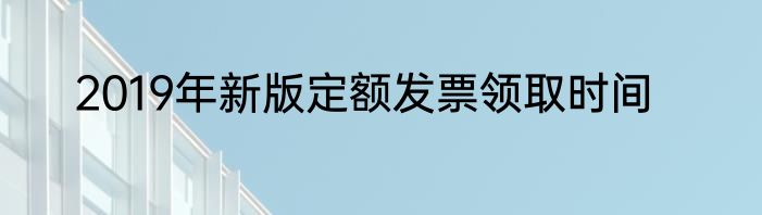 2019年新版定额发票领取时间