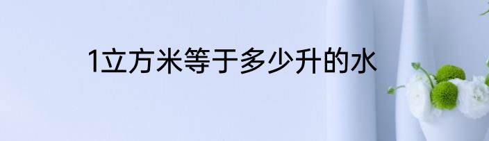 1立方米等于多少升的水