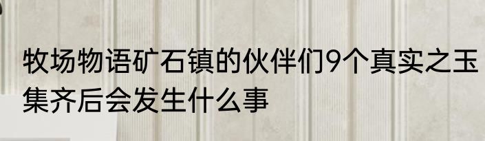 牧场物语矿石镇的伙伴们9个真实之玉集齐后会发生什么事