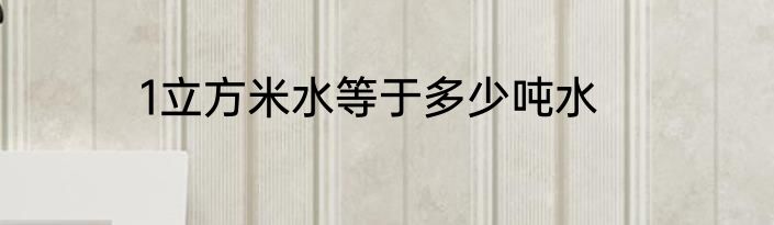 1立方米水等于多少吨水