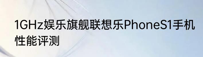 1GHz娱乐旗舰联想乐PhoneS1手机性能评测