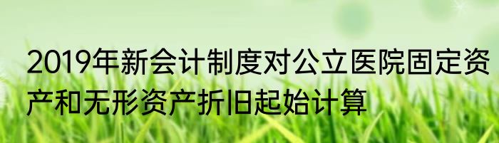 2019年新会计制度对公立医院固定资产和无形资产折旧起始计算