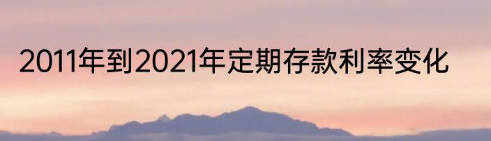 2011年到2021年定期存款利率变化