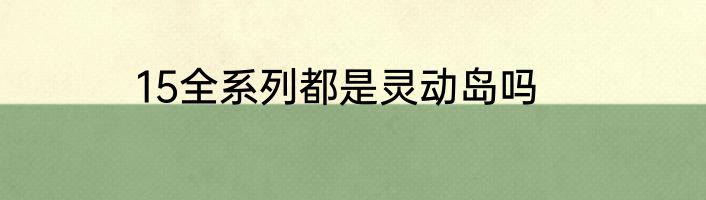 15全系列都是灵动岛吗