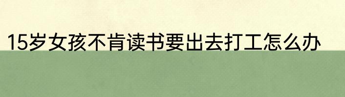 15岁女孩不肯读书要出去打工怎么办