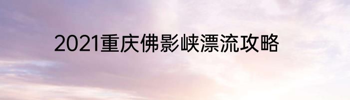 2021重庆佛影峡漂流攻略