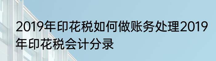 2019年印花税如何做账务处理2019年印花税会计分录