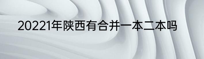 20221年陕西有合并一本二本吗