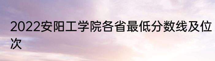 2022安阳工学院各省最低分数线及位次