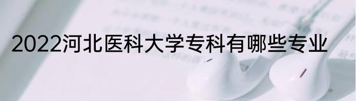 2022河北医科大学专科有哪些专业