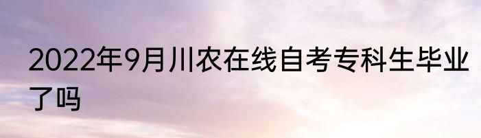 2022年9月川农在线自考专科生毕业了吗