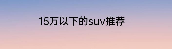 15万以下的suv推荐