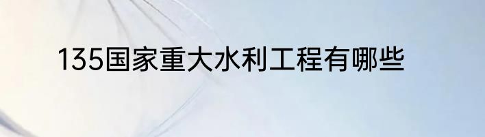 135国家重大水利工程有哪些