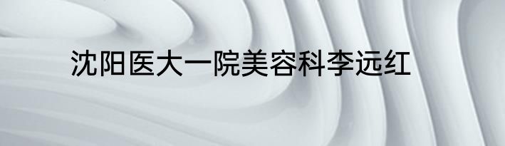 沈阳医大一院美容科李远红