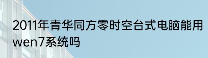 2011年青华同方零时空台式电脑能用wen7系统吗