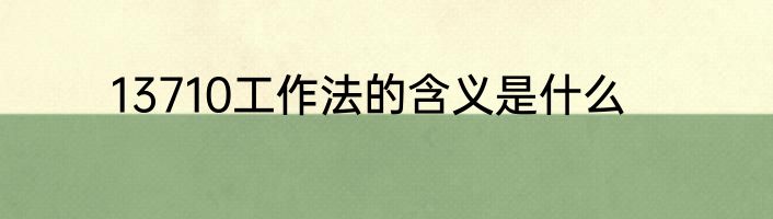 13710工作法的含义是什么