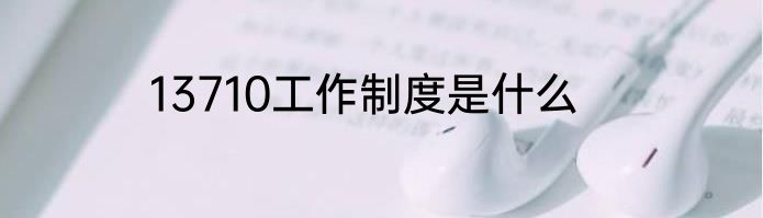 13710工作制度是什么