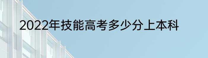 2022年技能高考多少分上本科