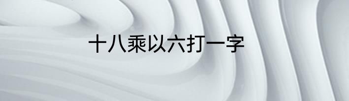 十八乘以六打一字