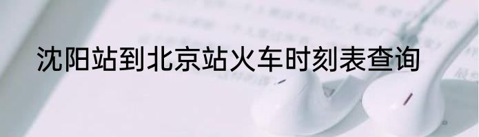 沈阳站到北京站火车时刻表查询