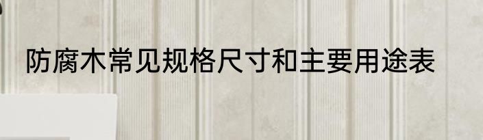 防腐木常见规格尺寸和主要用途表