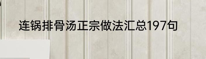 连锅排骨汤正宗做法汇总197句