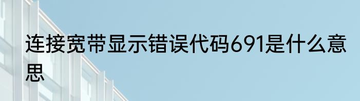 连接宽带显示错误代码691是什么意思