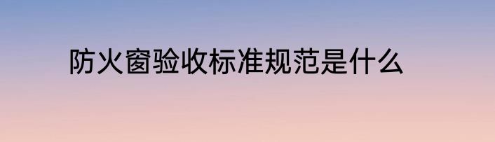 防火窗验收标准规范是什么