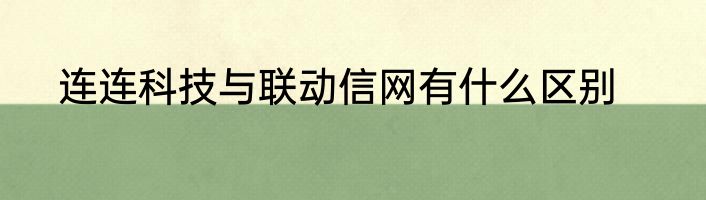连连科技与联动信网有什么区别