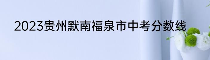 2023贵州默南福泉市中考分数线