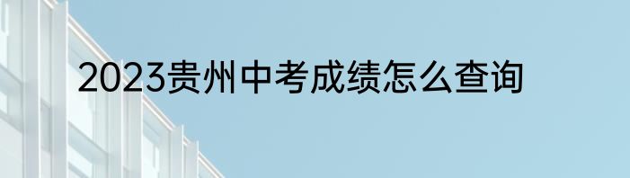 2023贵州中考成绩怎么查询