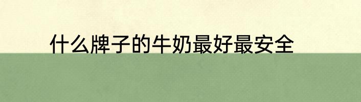 什么牌子的牛奶最好最安全
