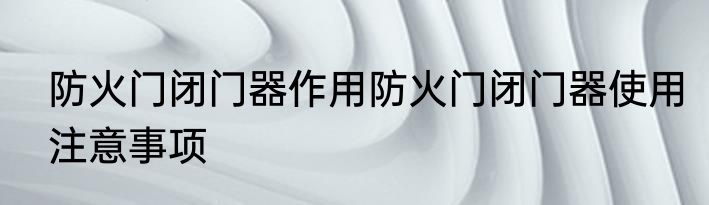 防火门闭门器作用防火门闭门器使用注意事项