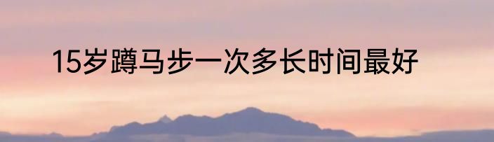 15岁蹲马步一次多长时间最好