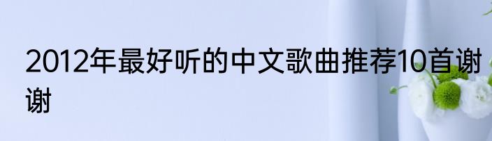 2012年最好听的中文歌曲推荐10首谢谢