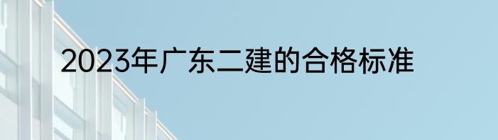 2023年广东二建的合格标准