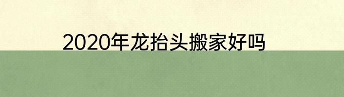 2020年龙抬头搬家好吗