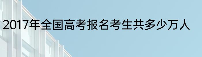 2017年全国高考报名考生共多少万人