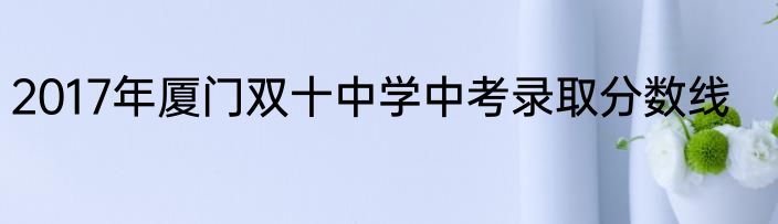 2017年厦门双十中学中考录取分数线