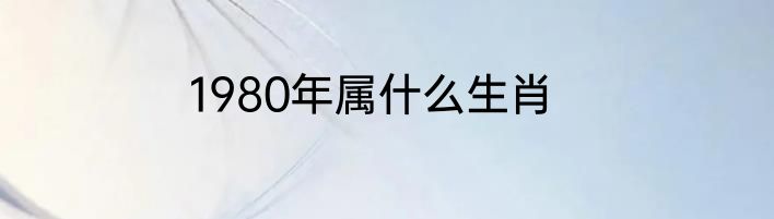 1980年属什么生肖