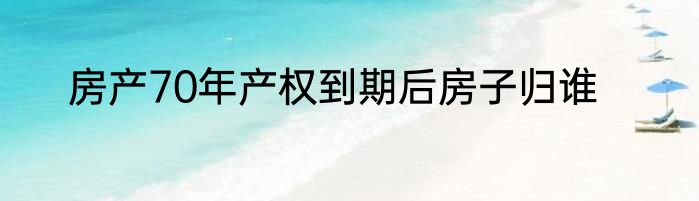房产70年产权到期后房子归谁
