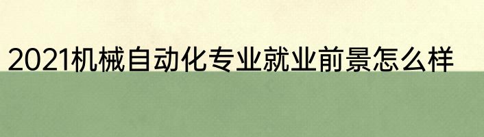 2021机械自动化专业就业前景怎么样