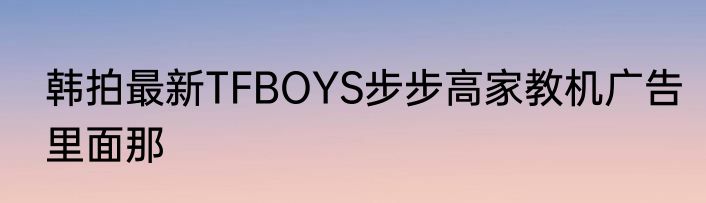 韩拍最新TFBOYS步步高家教机广告里面那