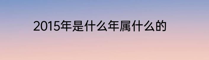 2015年是什么年属什么的