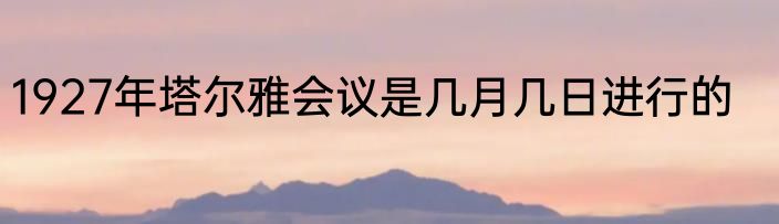 1927年塔尔雅会议是几月几日进行的