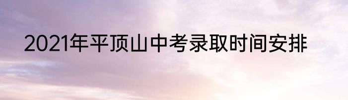 2021年平顶山中考录取时间安排