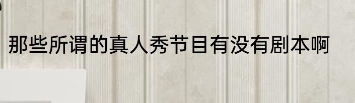 那些所谓的真人秀节目有没有剧本啊