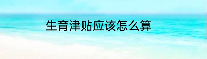生育津贴应该怎么算