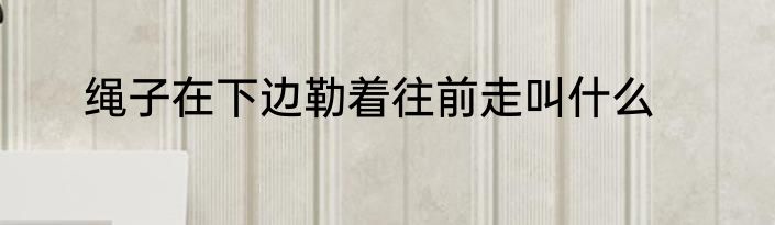 绳子在下边勒着往前走叫什么