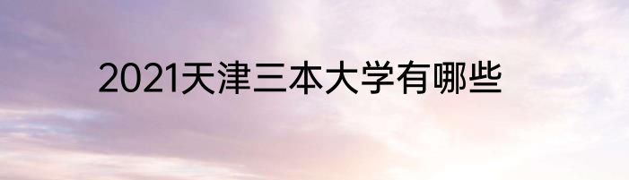 2021天津三本大学有哪些